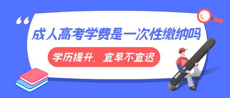 成人高考学费是一次性缴纳吗？