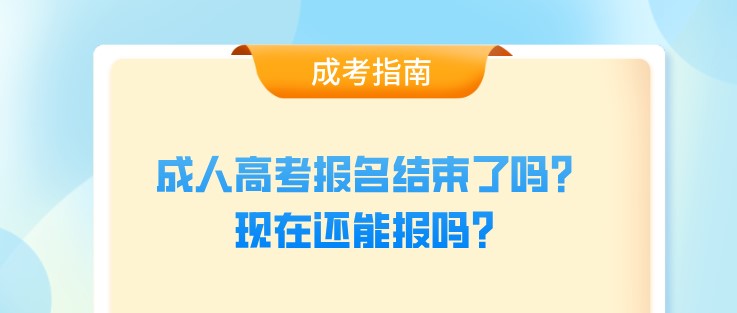 成人高考报名结束了吗？现在还能报吗？