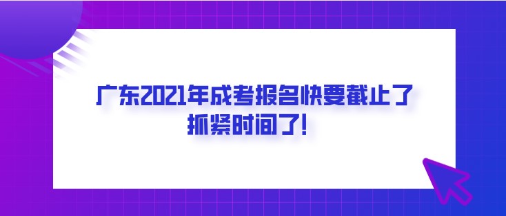广东2021年成考报名快要截止了，抓紧时间了！
