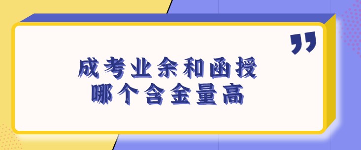 成考业余和函授哪个含金量高？