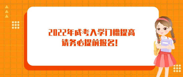 2022年成考入学门槛提高，请务必提前报名！