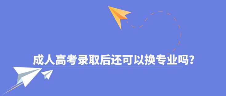 成人高考录取后还可以换专业吗？