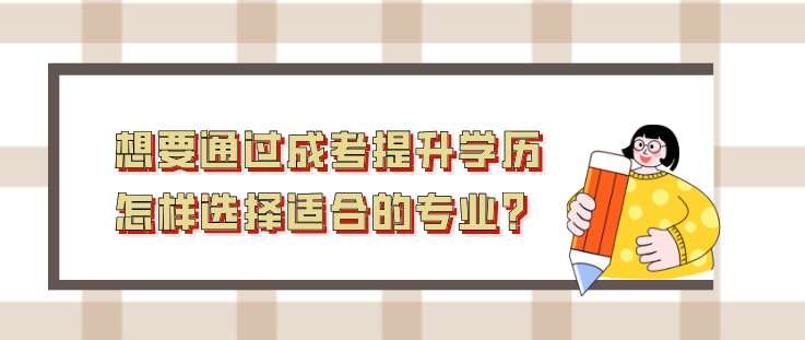想要通过成考提升学历，怎样选择适合的专业？
