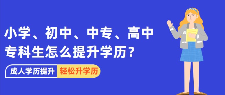 小学、初中、中专、高中、专科生怎么提升学历？