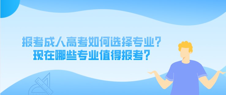 报考成人高考如何选择专业？现在哪些专业值得报考？