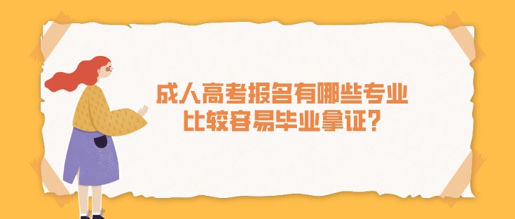 成人高考报名有哪些专业比较容易毕业拿证?怎么选择？