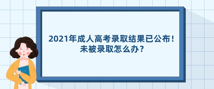 2021年成人高考录取结果已全部公布！未被录取怎么办？